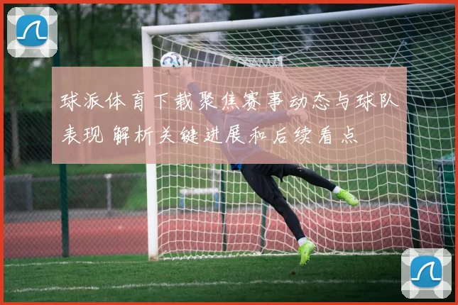球派体育下载聚焦赛事动态与球队表现 解析关键进展和后续看点