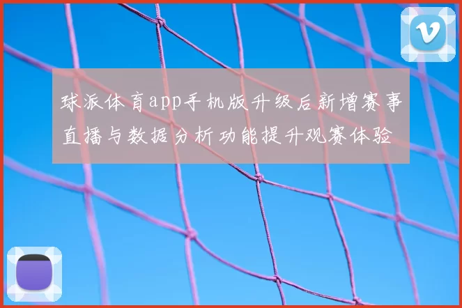 球派体育app手机版升级后新增赛事直播与数据分析功能提升观赛体验