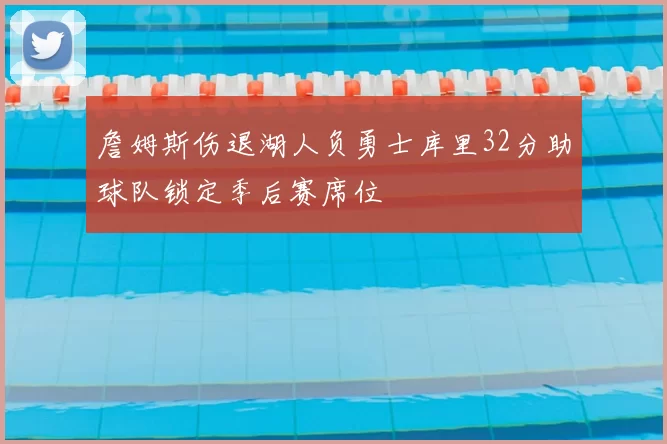 詹姆斯伤退湖人负勇士库里32分助球队锁定季后赛席位