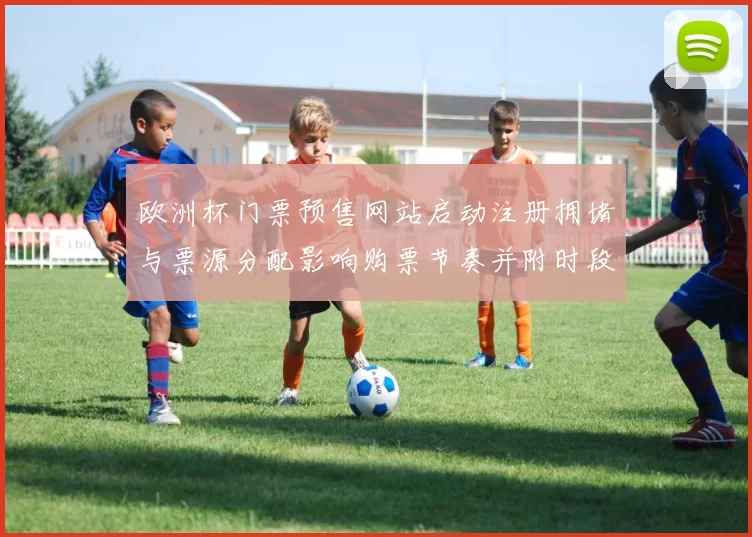 欧洲杯门票预售网站启动注册拥堵与票源分配影响购票节奏并附时段建议