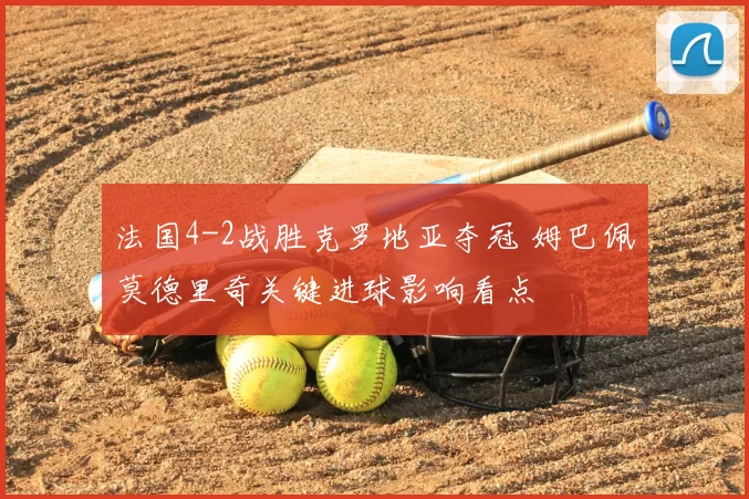 法国4-2战胜克罗地亚夺冠 姆巴佩莫德里奇关键进球影响看点