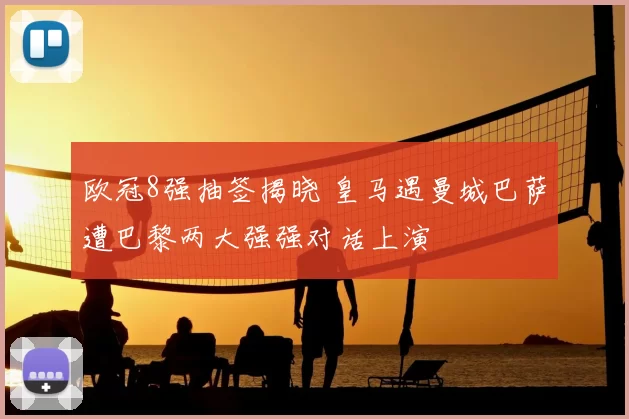 欧冠8强抽签揭晓 皇马遇曼城巴萨遭巴黎两大强强对话上演