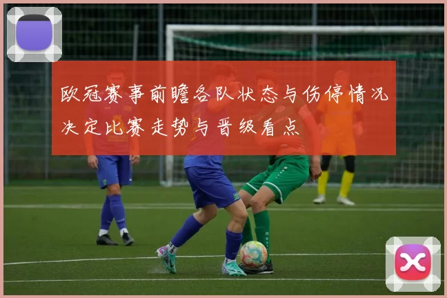 欧冠赛事前瞻各队状态与伤停情况决定比赛走势与晋级看点