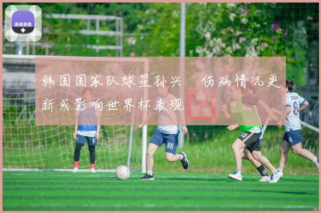 韩国国家队球星孙兴慜伤病情况更新或影响世界杯表现