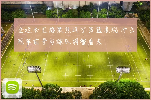 全运会直播聚焦辽宁男篮表现 冲击冠军前景与球队调整看点