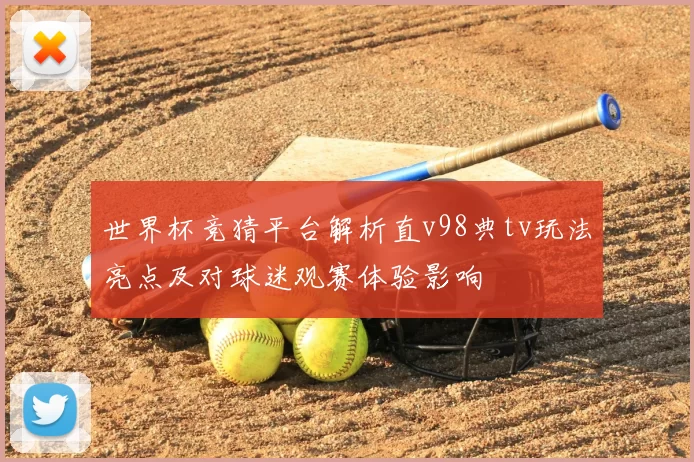 世界杯竞猜平台解析直v98典tv玩法亮点及对球迷观赛体验影响