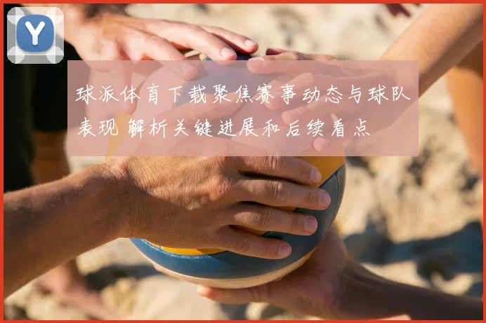球派体育下载聚焦赛事动态与球队表现 解析关键进展和后续看点