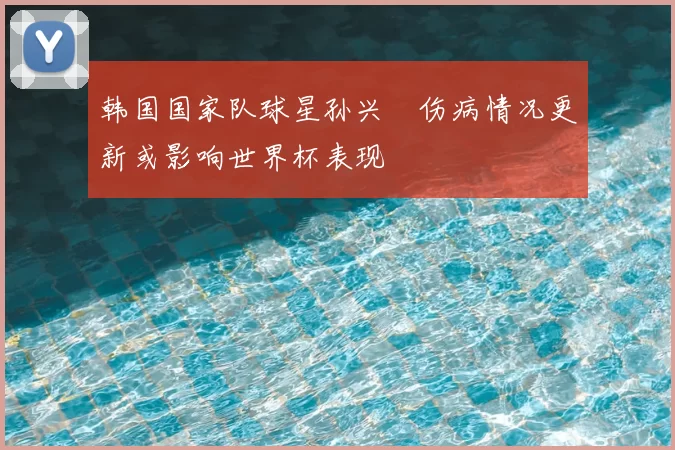 韩国国家队球星孙兴慜伤病情况更新或影响世界杯表现