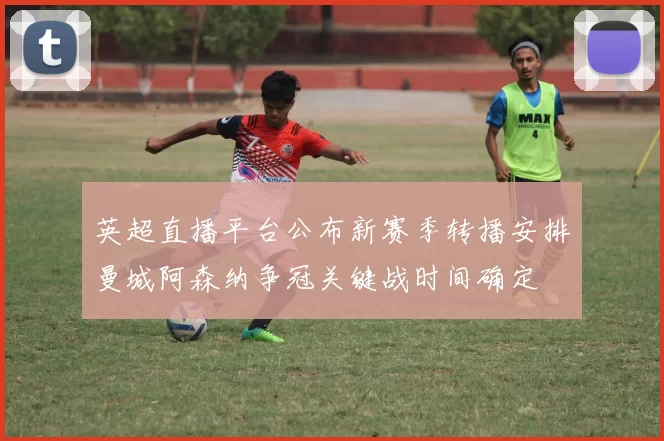 英超直播平台公布新赛季转播安排曼城阿森纳争冠关键战时间确定