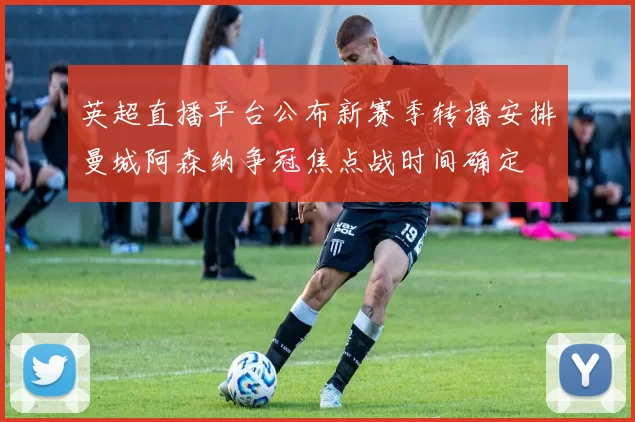 英超直播平台公布新赛季转播安排曼城阿森纳争冠焦点战时间确定