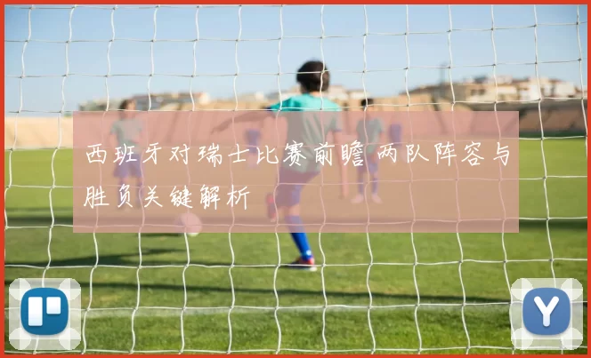 西班牙对瑞士比赛前瞻 两队阵容与胜负关键解析