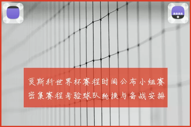 莫斯科世界杯赛程时间公布小组赛密集赛程考验球队轮换与备战安排