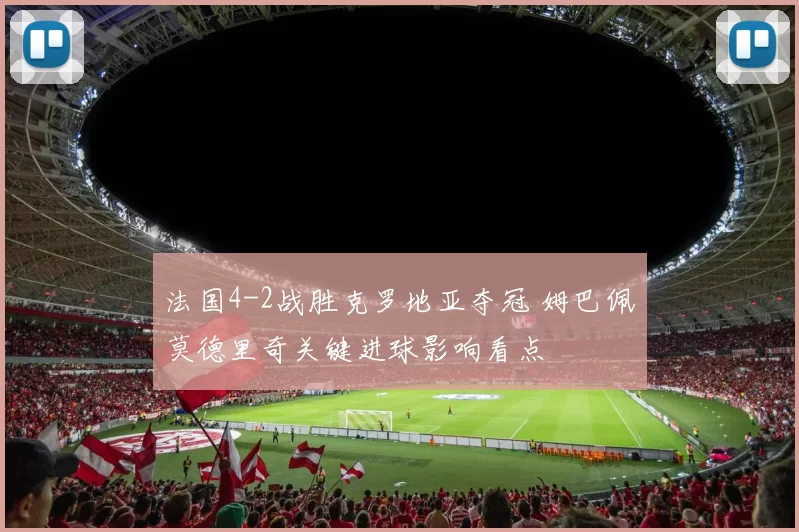 法国4-2战胜克罗地亚夺冠 姆巴佩莫德里奇关键进球影响看点