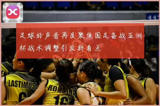 足球好声音再度聚焦国足备战亚洲杯战术调整引发新看点