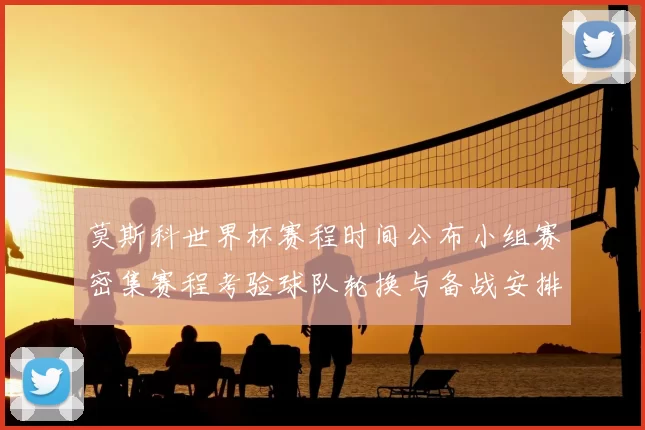 莫斯科世界杯赛程时间公布小组赛密集赛程考验球队轮换与备战安排