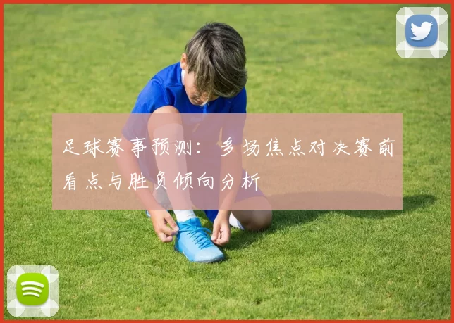 足球赛事预测：多场焦点对决赛前看点与胜负倾向分析