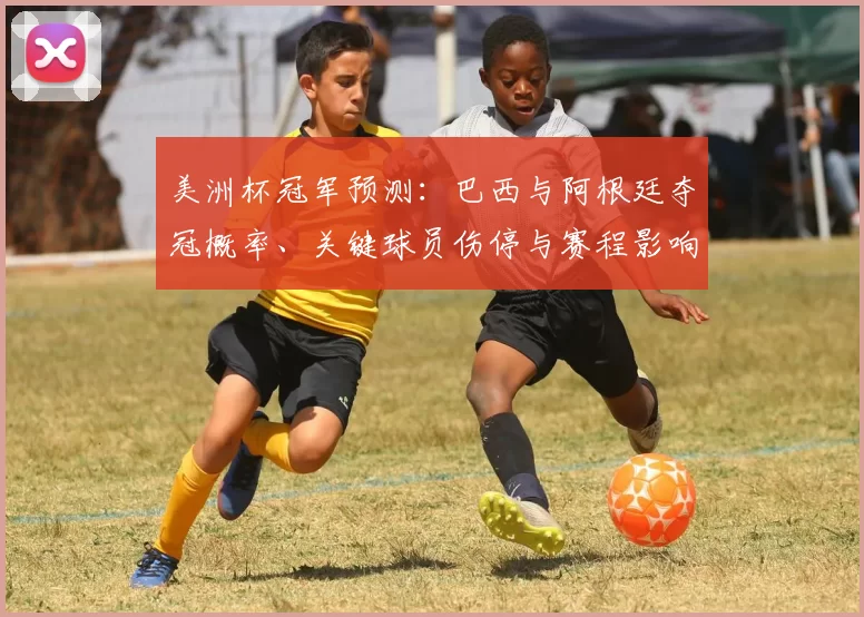 美洲杯冠军预测：巴西与阿根廷夺冠概率、关键球员伤停与赛程影响