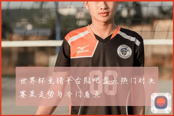世界杯竞猜平台贴吧盘点热门对决赛果走势与冷门看点
