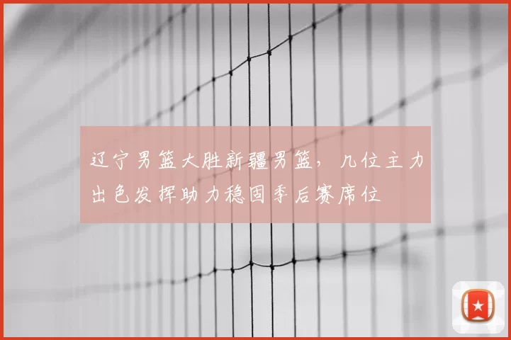 辽宁男篮大胜新疆男篮，几位主力出色发挥助力稳固季后赛席位