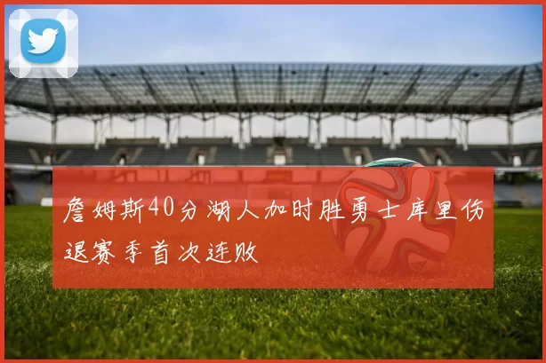 詹姆斯40分湖人加时胜勇士库里伤退赛季首次连败