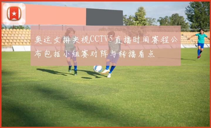 奥运女排央视CCTV5直播时间赛程公布包括小组赛对阵与转播看点