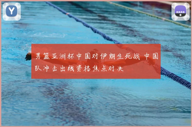 男篮亚洲杯中国对伊朗生死战 中国队冲击出线资格焦点对决