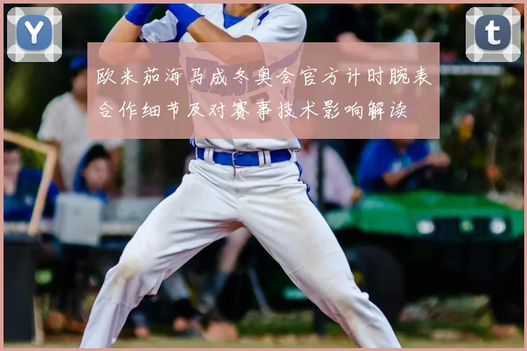 欧米茄海马成冬奥会官方计时腕表合作细节及对赛事技术影响解读