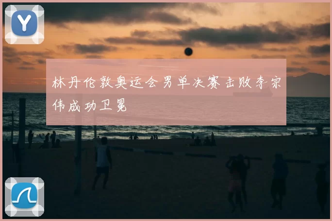 林丹伦敦奥运会男单决赛击败李宗伟成功卫冕