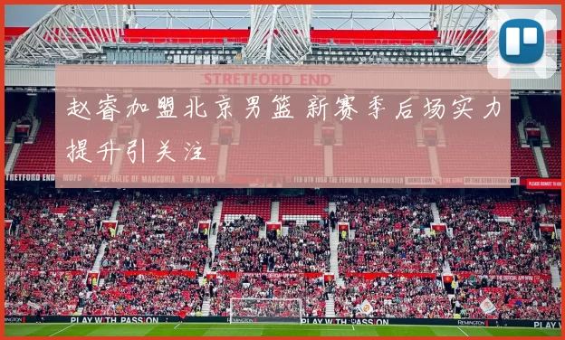 赵睿加盟北京男篮 新赛季后场实力提升引关注