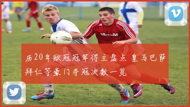 历20年欧冠冠军得主盘点 皇马巴萨拜仁等豪门夺冠次数一览