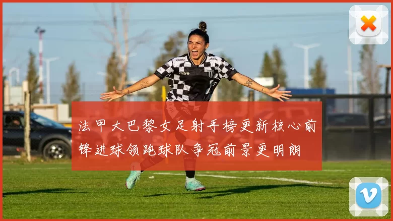 法甲大巴黎女足射手榜更新核心前锋进球领跑球队争冠前景更明朗