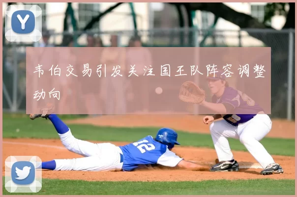 韦伯交易引发关注国王队阵容调整动向