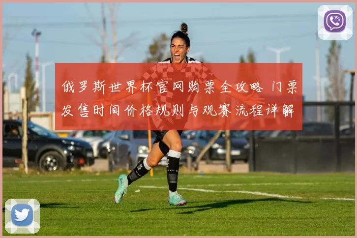 俄罗斯世界杯官网购票全攻略 门票发售时间价格规则与观赛流程详解