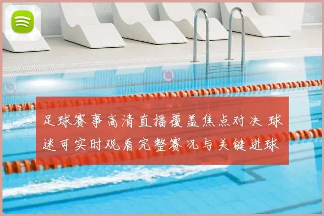 足球赛事高清直播覆盖焦点对决 球迷可实时观看完整赛况与关键进球