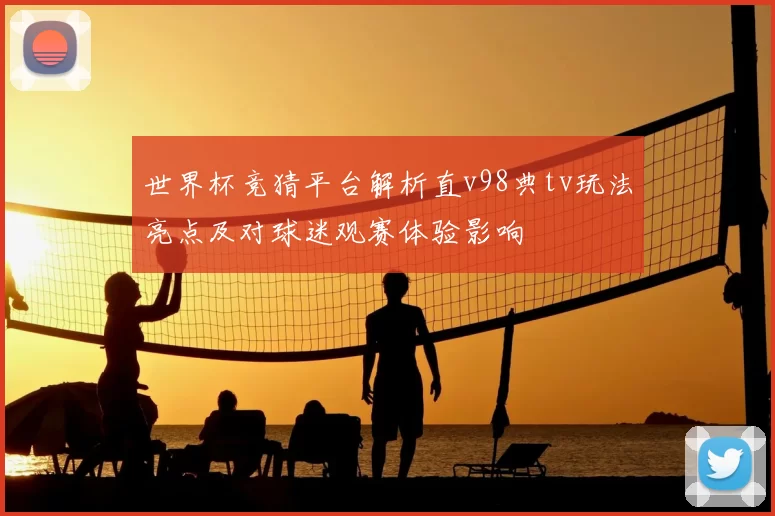 世界杯竞猜平台解析直v98典tv玩法亮点及对球迷观赛体验影响