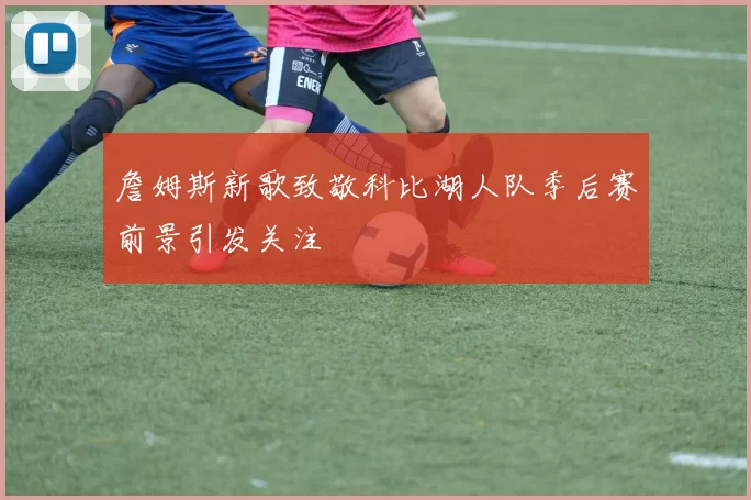 詹姆斯新歌致敬科比湖人队季后赛前景引发关注