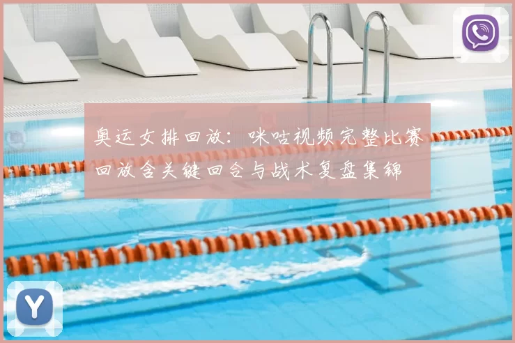 奥运女排回放：咪咕视频完整比赛回放含关键回合与战术复盘集锦