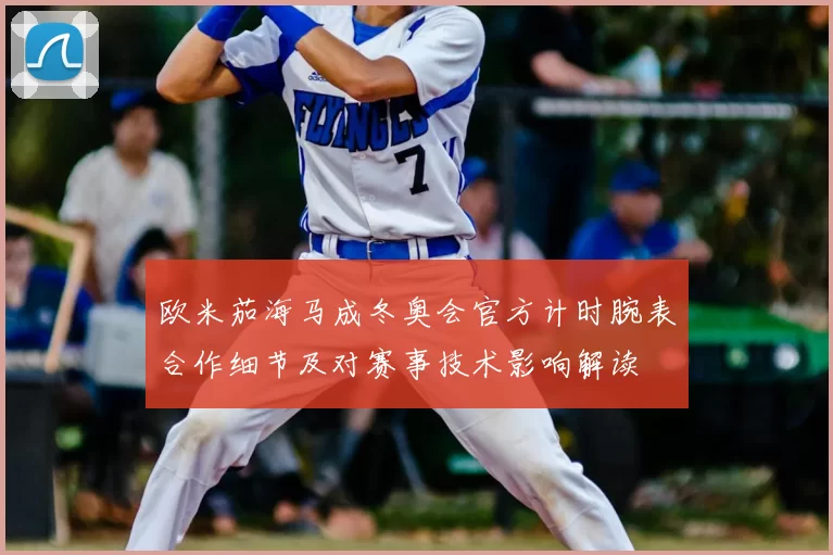 欧米茄海马成冬奥会官方计时腕表合作细节及对赛事技术影响解读