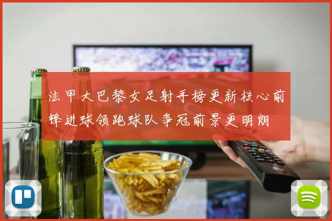 法甲大巴黎女足射手榜更新核心前锋进球领跑球队争冠前景更明朗