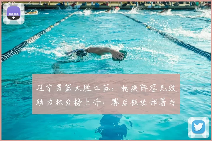 辽宁男篮大胜江苏，轮换阵容见效助力积分榜上升，赛后教练部署与后续看点