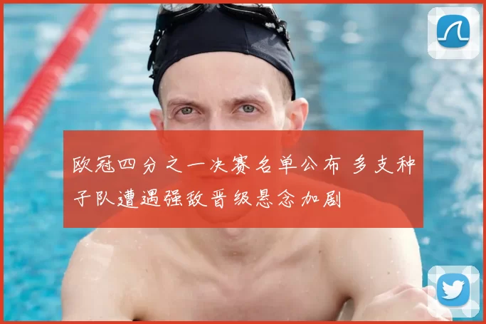 欧冠四分之一决赛名单公布 多支种子队遭遇强敌晋级悬念加剧