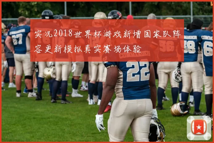 实况2018世界杯游戏新增国家队阵容更新模拟真实赛场体验