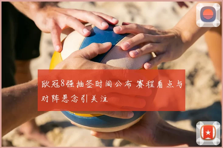 欧冠8强抽签时间公布 赛程看点与对阵悬念引关注