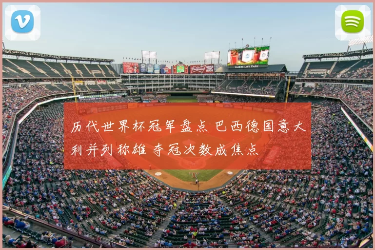 历代世界杯冠军盘点 巴西德国意大利并列称雄 夺冠次数成焦点