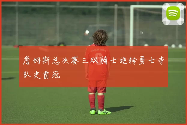 詹姆斯总决赛三双骑士逆转勇士夺队史首冠