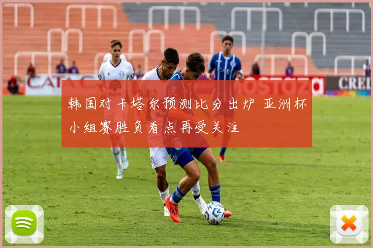 韩国对卡塔尔预测比分出炉 亚洲杯小组赛胜负看点再受关注