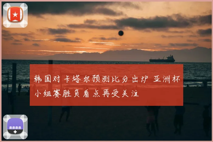 韩国对卡塔尔预测比分出炉 亚洲杯小组赛胜负看点再受关注