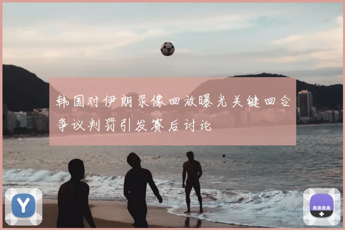 韩国对伊朗录像回放曝光关键回合争议判罚引发赛后讨论