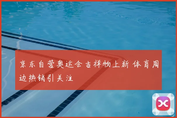 京东自营奥运会吉祥物上新 体育周边热销引关注