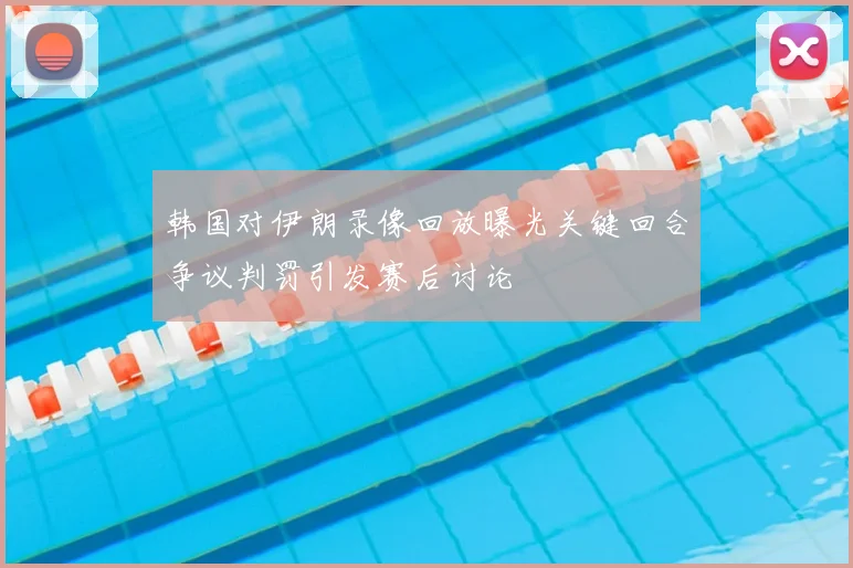 韩国对伊朗录像回放曝光关键回合争议判罚引发赛后讨论